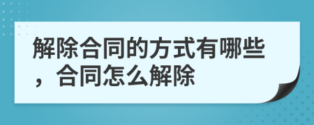 解除合同的方式有哪些，合同怎么解除