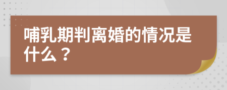 哺乳期判离婚的情况是什么？