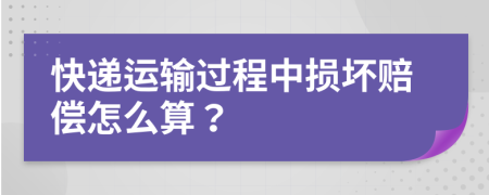 快递运输过程中损坏赔偿怎么算？