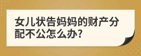 女儿状告妈妈的财产分配不公怎么办?