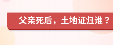 父亲死后，土地证归谁？