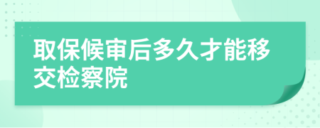 取保候审后多久才能移交检察院