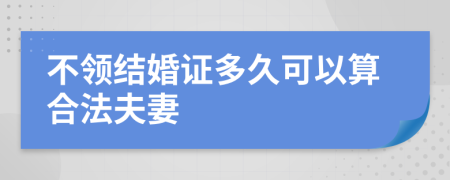 不领结婚证多久可以算合法夫妻
