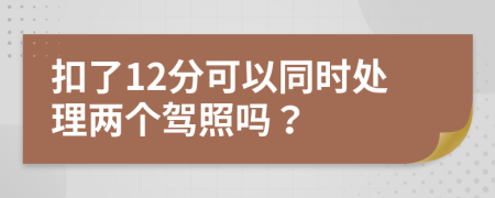 扣了12分可以同时处理两个驾照吗？