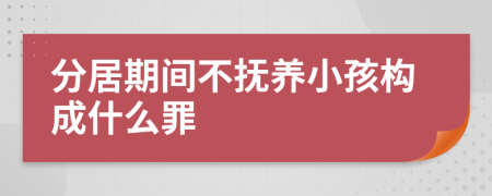 分居期间不抚养小孩构成什么罪