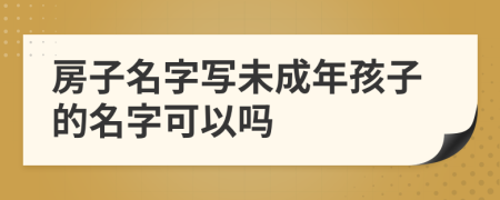 房子名字写未成年孩子的名字可以吗