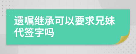 遗嘱继承可以要求兄妹代签字吗