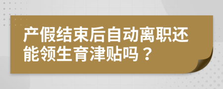 产假结束后自动离职还能领生育津贴吗？