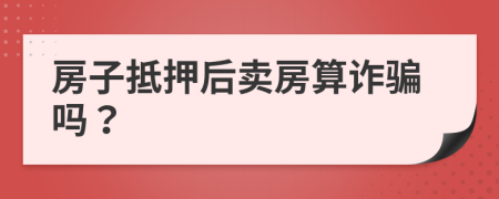 房子抵押后卖房算诈骗吗？