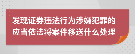 发现证券违法行为涉嫌犯罪的应当依法将案件移送什么处理