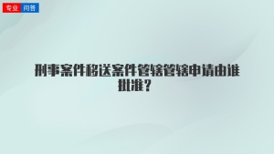 刑事案件移送案件管辖管辖申请由谁批准？