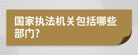 国家执法机关包括哪些部门?