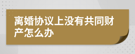 离婚协议上没有共同财产怎么办