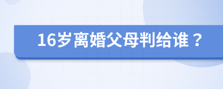 16岁离婚父母判给谁？