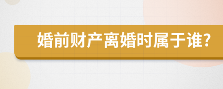 婚前财产离婚时属于谁?