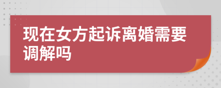 现在女方起诉离婚需要调解吗