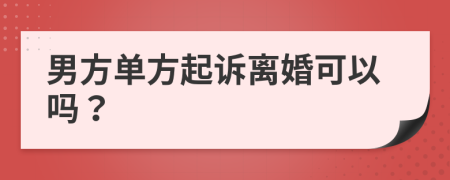 男方单方起诉离婚可以吗？