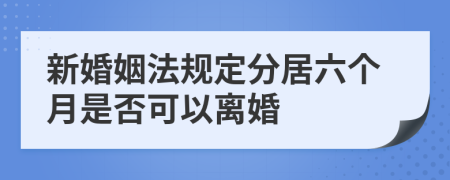 新婚姻法规定分居六个月是否可以离婚