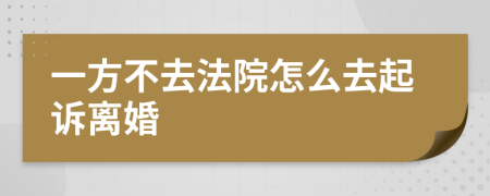 一方不去法院怎么去起诉离婚