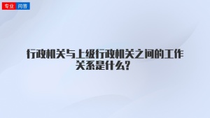 行政机关与上级行政机关之间的工作关系是什么?