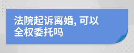 法院起诉离婚, 可以全权委托吗