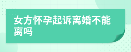 女方怀孕起诉离婚不能离吗