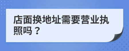 店面换地址需要营业执照吗？