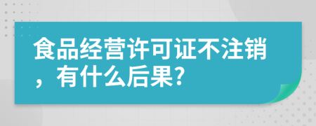 食品经营许可证不注销，有什么后果?