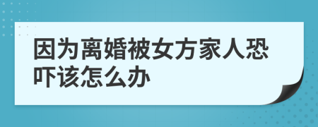 因为离婚被女方家人恐吓该怎么办