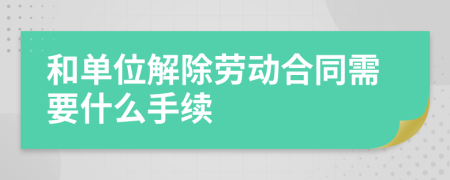 和单位解除劳动合同需要什么手续