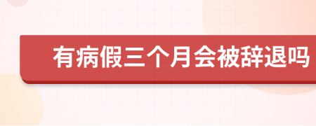 有病假三个月会被辞退吗