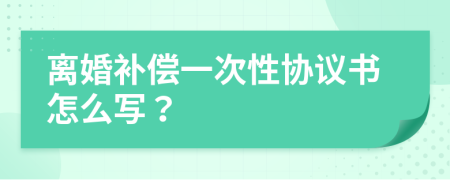 离婚补偿一次性协议书怎么写？