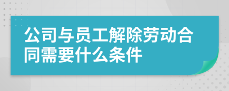 公司与员工解除劳动合同需要什么条件