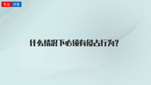 什么情况下必须有侵占行为？