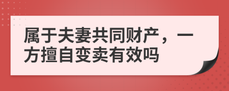 属于夫妻共同财产，一方擅自变卖有效吗