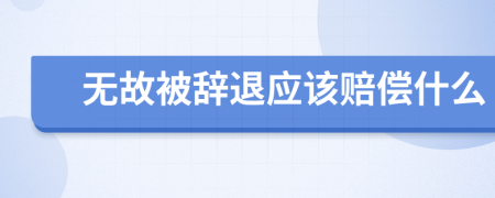 无故被辞退应该赔偿什么