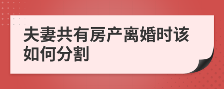 夫妻共有房产离婚时该如何分割