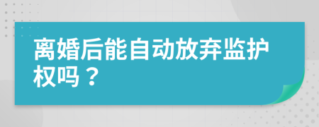 离婚后能自动放弃监护权吗？