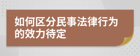 如何区分民事法律行为的效力待定