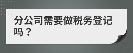 分公司需要做税务登记吗？