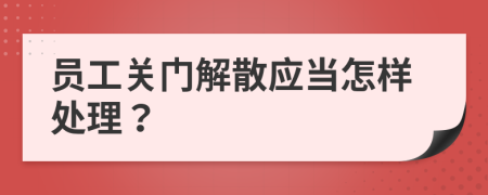 员工关门解散应当怎样处理？