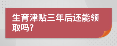 生育津贴三年后还能领取吗?