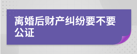 离婚后财产纠纷要不要公证