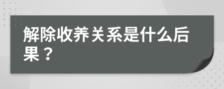 解除收养关系是什么后果？