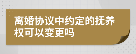 离婚协议中约定的抚养权可以变更吗