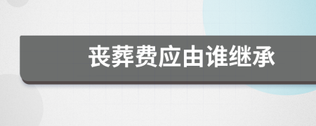 丧葬费应由谁继承