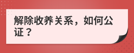 解除收养关系，如何公证？