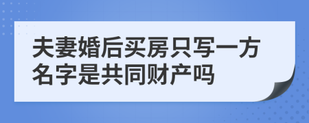 夫妻婚后买房只写一方名字是共同财产吗