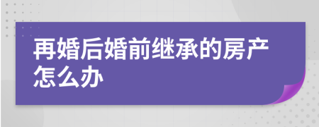 再婚后婚前继承的房产怎么办