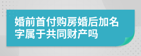 婚前首付购房婚后加名字属于共同财产吗